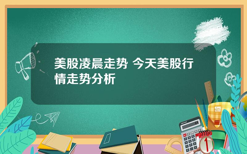 美股凌晨走势 今天美股行情走势分析